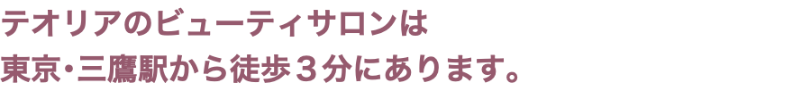 テオリアのビューティサロンは 東京･三鷹駅から徒歩３分にあります。