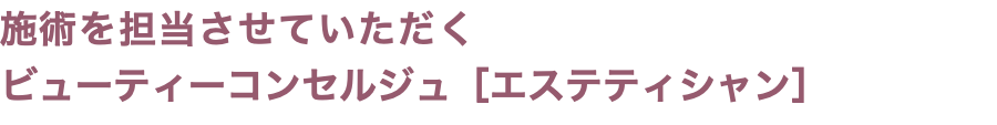 施術を担当させていただく ビューティーコンセルジュ［エステティシャン］