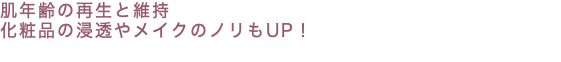 肌年齢の再生と維持 化粧品の浸透やメイクのノリもUP！