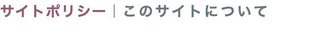 サイトポリシー｜このサイトについて