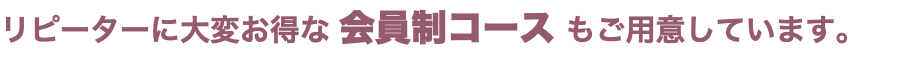 リピーターに大変お得な 会員制コース もご用意しています。