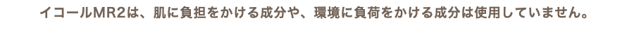 イコールMR2は、肌に負担をかける成分や、環境に負荷をかける成分は使用していません。
