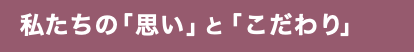 私たちの「思い」と「こだわり」