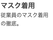 マスク着用 従業員のマスク着用の徹底。