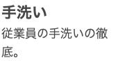 手洗い 従業員の手洗いの徹底。