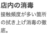 店内の消毒 接触頻度が多い箇所の拭き上げ消毒の徹底。