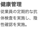 健康管理 従業員の定期的な抗体検査を実施し、陰性確認を実施。