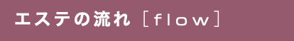 エステの流れ［flow］