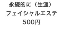 永続的に（生涯） フェイシャルエステ 500円