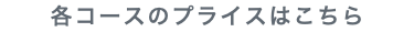 各コースのプライスはこちら