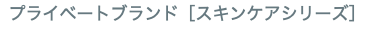プライベートブランド［スキンケアシリーズ］