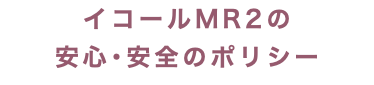 イコールMR2の 安心･安全のポリシー