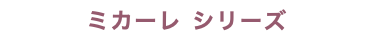 ミカーレ シリーズ