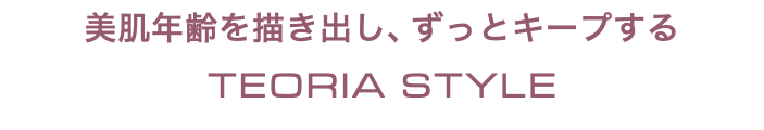 美肌年齢を描き出し、ずっとキープする TEORIA STYLE