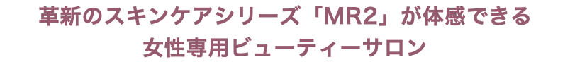 革新のスキンケアシリーズ「MR2」が体感できる 女性専用ビューティーサロン