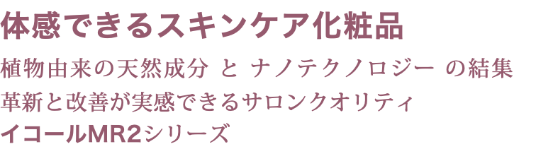 体感できるスキンケア化粧品 植物由来の天然成分 と ナノテクノロジー の結集 革新と改善が実感できるサロンクオリティ イコールMR2シリーズ