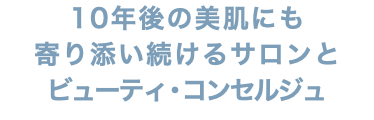 10年後の美肌にも 寄り添い続けるサロンと ビューティ･コンセルジュ