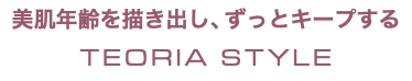 美肌年齢を描き出し、ずっとキープする TEORIA STYLE